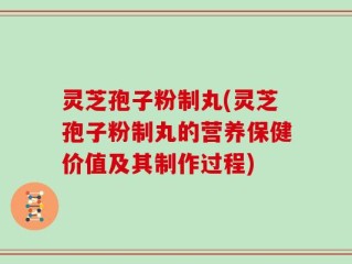 灵芝孢子粉制丸(灵芝孢子粉制丸的营养保健价值及其制作过程)