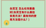 白灵芝 怎么吃效果最好(白灵芝有什么最佳食用方法？最有效的使用方法是什么？)