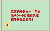 灵芝孢子粉吃一个月有效吗(一个月服用灵芝孢子粉是否有效？)