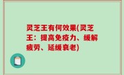 灵芝王有何效果(灵芝王：提高免疫力、缓解疲劳、延缓衰老)