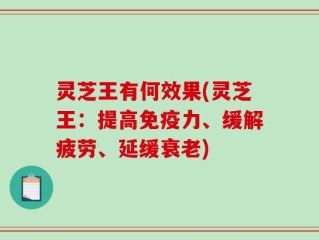 灵芝王有何效果(灵芝王：提高免疫力、缓解疲劳、延缓衰老)