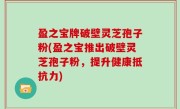 盈之宝牌破壁灵芝孢子粉(盈之宝推出破壁灵芝孢子粉，提升健康抵抗力)