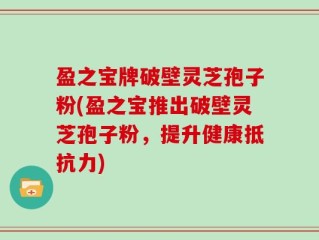 盈之宝牌破壁灵芝孢子粉(盈之宝推出破壁灵芝孢子粉，提升健康抵抗力)