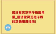 居济堂灵芝孢子粉服用量_居济堂灵芝孢子粉的正确服用指南)