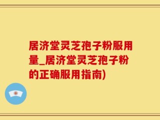 居济堂灵芝孢子粉服用量_居济堂灵芝孢子粉的正确服用指南)