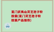 夏门武夷山灵芝孢子粉胶囊(夏门灵芝孢子粉胶囊产品推荐)