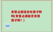 食管占道适合吃孢子粉吗(食管占道能否食用孢子粉？)