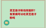 灵芝孢子粉功效报肝？有胃病可以吃灵芝孢子粉吗