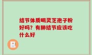 结节体质喝灵芝孢子粉好吗？有肺结节应该吃什么好