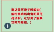 商店灵芝孢子粉解说(解析商店所出售的灵芝孢子粉，让您更了解其功效与用途。)
