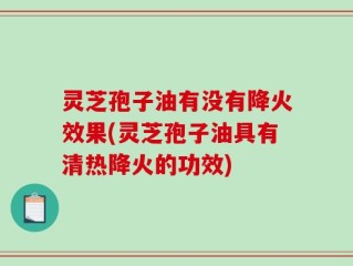 灵芝孢子油有没有降火效果(灵芝孢子油具有清热降火的功效)