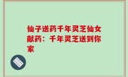 仙子送药千年灵芝仙女献药：千年灵芝送到你家