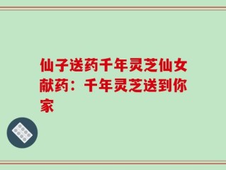 仙子送药千年灵芝仙女献药：千年灵芝送到你家