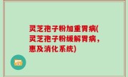 灵芝孢子粉加重胃病(灵芝孢子粉缓解胃病，惠及消化系统)