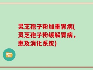 灵芝孢子粉加重胃病(灵芝孢子粉缓解胃病，惠及消化系统)