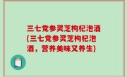 三七党参灵芝枸杞泡酒(三七党参灵芝枸杞泡酒，营养美味又养生)