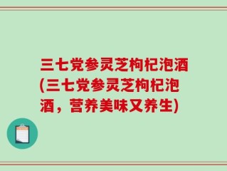 三七党参灵芝枸杞泡酒(三七党参灵芝枸杞泡酒，营养美味又养生)