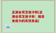 正源谷灵芝孢子粉(正源谷灵芝孢子粉：提高免疫力的天然良品)