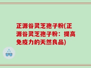正源谷灵芝孢子粉(正源谷灵芝孢子粉：提高免疫力的天然良品)