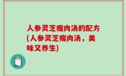 人参灵芝瘦肉汤的配方(人参灵芝瘦肉汤，美味又养生)