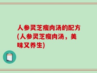 人参灵芝瘦肉汤的配方(人参灵芝瘦肉汤，美味又养生)