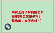 喝灵芝孢子粉胸痛怎么回事(喝灵芝孢子粉引起胸痛，如何应对？)