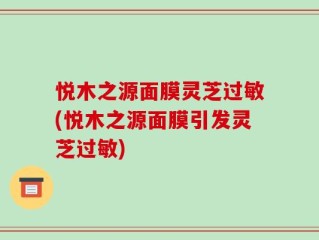 悦木之源面膜灵芝过敏(悦木之源面膜引发灵芝过敏)