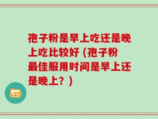 孢子粉是早上吃还是晚上吃比较好 (孢子粉最佳服用时间是早上还是晚上？)