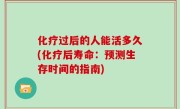 化疗过后的人能活多久(化疗后寿命：预测生存时间的指南)