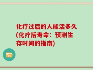 化疗过后的人能活多久(化疗后寿命：预测生存时间的指南)