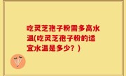 吃灵芝孢子粉需多高水温(吃灵芝孢子粉的适宜水温是多少？)