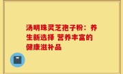 汤明珠灵芝孢子粉:养生新选择 营养丰富的健康滋补品