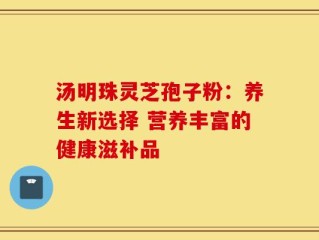 汤明珠灵芝孢子粉：养生新选择 营养丰富的健康滋补品