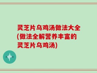 灵芝片乌鸡汤做法大全(做法全解营养丰富的灵芝片乌鸡汤)