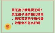 灵芝孢子就是灵芝吗？灵芝孢子油价格比较高，想买灵芝孢子粉代替，效果会不怎么好吗