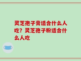 灵芝孢子膏适合什么人吃？灵芝孢子粉适合什么人吃