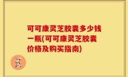 可可康灵芝胶囊多少钱一瓶(可可康灵芝胶囊价格及购买指南)