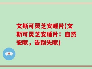 文斯可灵芝安睡片(文斯可灵芝安睡片：自然安眠，告别失眠)