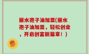 丽水孢子油加盟(丽水孢子油加盟，轻松创业，开启创富新篇章！)