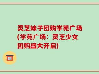 灵芝妹子团购学苑广场(学苑广场：灵芝少女团购盛大开启)