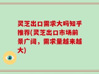 灵芝出口需求大吗知乎推荐(灵芝出口市场前景广阔，需求量越来越大)
