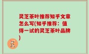 灵芝茶叶推荐知乎文章怎么写(知乎推荐：值得一试的灵芝茶叶品牌)