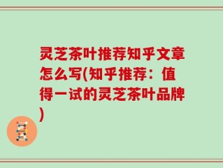 灵芝茶叶推荐知乎文章怎么写(知乎推荐：值得一试的灵芝茶叶品牌)