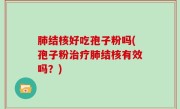 肺结核好吃孢子粉吗(孢子粉治疗肺结核有效吗？)