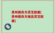 贵州德良方灵芝胶囊(贵州德良方推出灵芝胶囊)