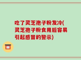 吃了灵芝孢子粉发冷(灵芝孢子粉食用后容易引起感冒的警示)