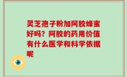 灵芝孢子粉加阿胶蜂蜜好吗？阿胶的药用价值有什么医学和科学依据呢