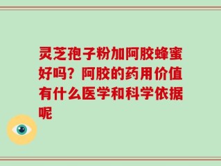 灵芝孢子粉加阿胶蜂蜜好吗？阿胶的药用价值有什么医学和科学依据呢