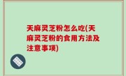 天麻灵芝粉怎么吃(天麻灵芝粉的食用方法及注意事项)