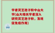 学者灵芝孢子粉中山大学(山大相关学者深入研究灵芝孢子粉，发现促免疫作用)